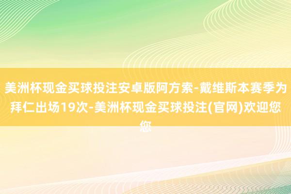 美洲杯现金买球投注安卓版阿方索-戴维斯本赛季为拜仁出场19次-美洲杯现金买球投注(官网)欢迎您