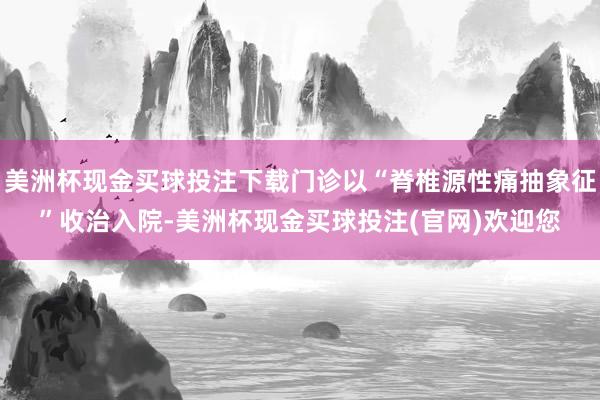 美洲杯现金买球投注下载门诊以“脊椎源性痛抽象征”收治入院-美洲杯现金买球投注(官网)欢迎您