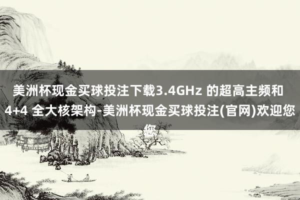 美洲杯现金买球投注下载3.4GHz 的超高主频和 4+4 全大核架构-美洲杯现金买球投注(官网)欢迎您