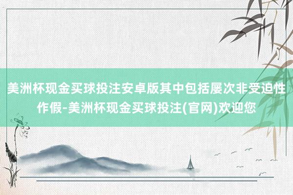 美洲杯现金买球投注安卓版其中包括屡次非受迫性作假-美洲杯现金买球投注(官网)欢迎您