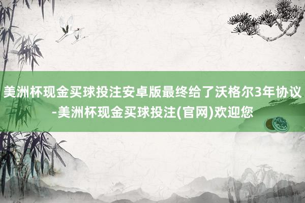 美洲杯现金买球投注安卓版最终给了沃格尔3年协议-美洲杯现金买球投注(官网)欢迎您
