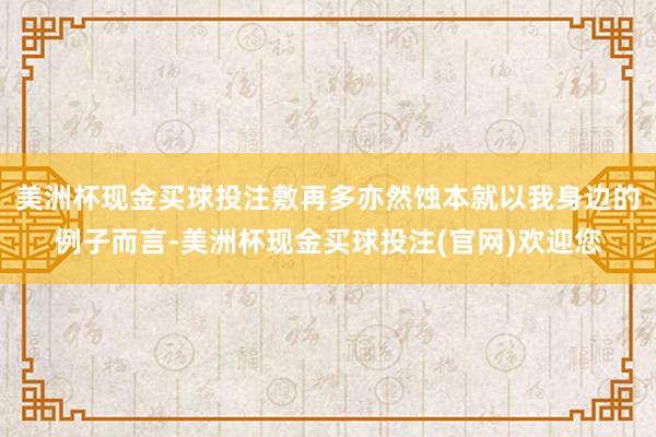 美洲杯现金买球投注敷再多亦然蚀本就以我身边的例子而言-美洲杯现金买球投注(官网)欢迎您