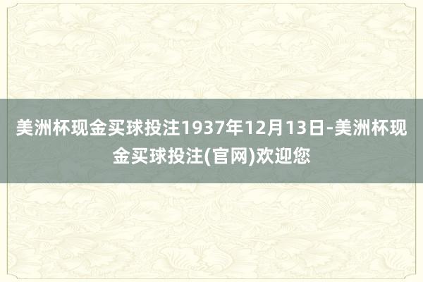 美洲杯现金买球投注1937年12月13日-美洲杯现金买球投注(官网)欢迎您