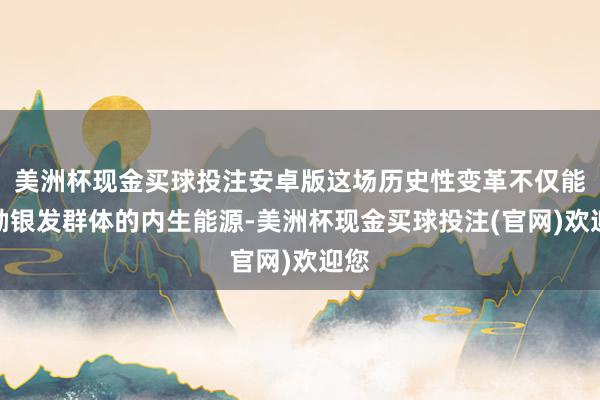 美洲杯现金买球投注安卓版这场历史性变革不仅能激励银发群体的内生能源-美洲杯现金买球投注(官网)欢迎您