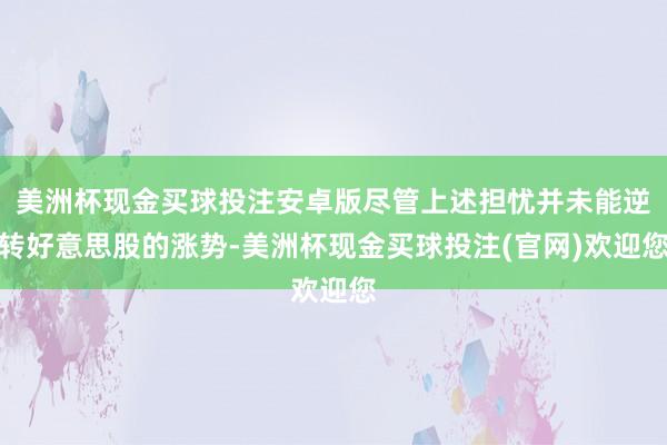 美洲杯现金买球投注安卓版尽管上述担忧并未能逆转好意思股的涨势-美洲杯现金买球投注(官网)欢迎您