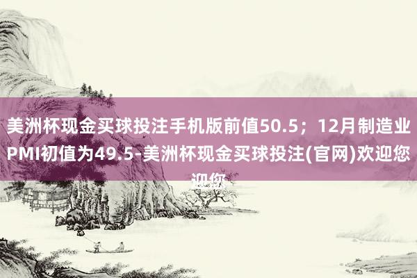 美洲杯现金买球投注手机版前值50.5；12月制造业PMI初值为49.5-美洲杯现金买球投注(官网)欢迎您