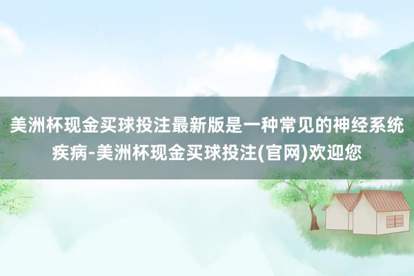 美洲杯现金买球投注最新版是一种常见的神经系统疾病-美洲杯现金买球投注(官网)欢迎您