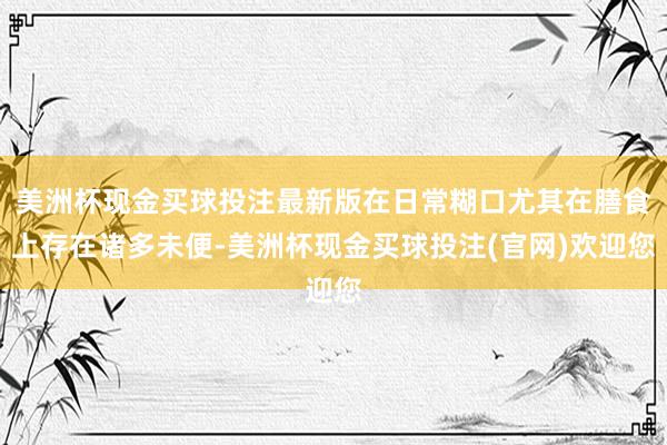 美洲杯现金买球投注最新版在日常糊口尤其在膳食上存在诸多未便-美洲杯现金买球投注(官网)欢迎您