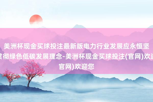 美洲杯现金买球投注最新版电力行业发展应永恒坚握贯彻绿色低碳发展理念-美洲杯现金买球投注(官网)欢迎您