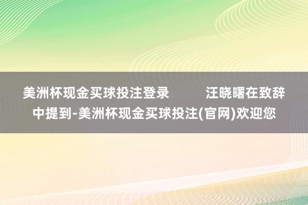 美洲杯现金买球投注登录          汪晓曙在致辞中提到-美洲杯现金买球投注(官网)欢迎您