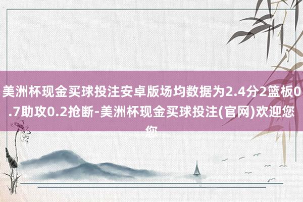 美洲杯现金买球投注安卓版场均数据为2.4分2篮板0.7助攻0.2抢断-美洲杯现金买球投注(官网)欢迎您