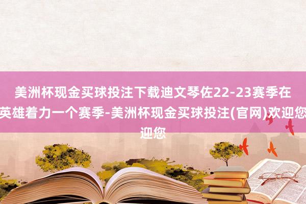 美洲杯现金买球投注下载迪文琴佐22-23赛季在英雄着力一个赛季-美洲杯现金买球投注(官网)欢迎您