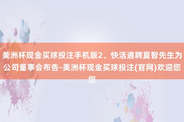 美洲杯现金买球投注手机版2、快活遴聘夏智先生为公司董事会布告-美洲杯现金买球投注(官网)欢迎您