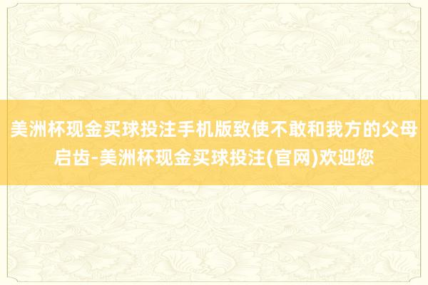 美洲杯现金买球投注手机版致使不敢和我方的父母启齿-美洲杯现金买球投注(官网)欢迎您