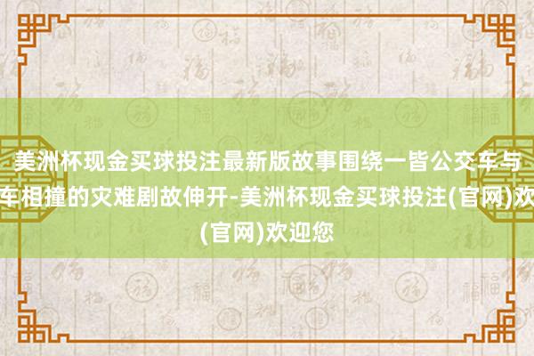 美洲杯现金买球投注最新版故事围绕一皆公交车与冷冻车相撞的灾难剧故伸开-美洲杯现金买球投注(官网)欢迎您