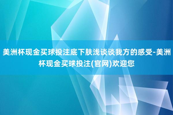 美洲杯现金买球投注底下肤浅谈谈我方的感受-美洲杯现金买球投注(官网)欢迎您