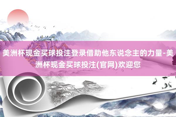 美洲杯现金买球投注登录借助他东说念主的力量-美洲杯现金买球投注(官网)欢迎您
