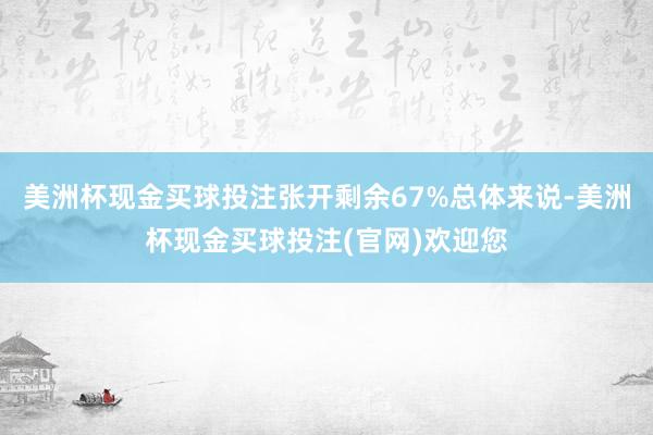 美洲杯现金买球投注张开剩余67%总体来说-美洲杯现金买球投注(官网)欢迎您