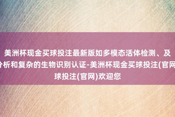 美洲杯现金买球投注最新版如多模态活体检测、及时手脚分析和复杂的生物识别认证-美洲杯现金买球投注(官网)欢迎您