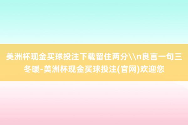 美洲杯现金买球投注下载留住两分\n良言一句三冬暖-美洲杯现金买球投注(官网)欢迎您