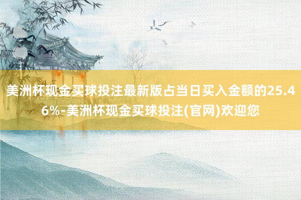 美洲杯现金买球投注最新版占当日买入金额的25.46%-美洲杯现金买球投注(官网)欢迎您
