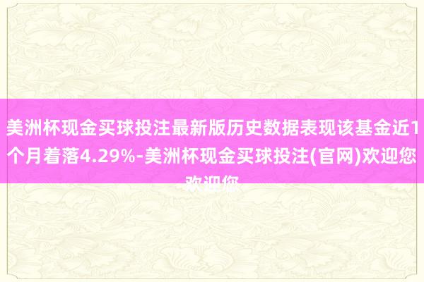 美洲杯现金买球投注最新版历史数据表现该基金近1个月着落4.29%-美洲杯现金买球投注(官网)欢迎您