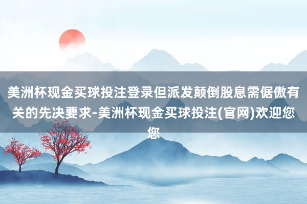 美洲杯现金买球投注登录但派发颠倒股息需倨傲有关的先决要求-美洲杯现金买球投注(官网)欢迎您