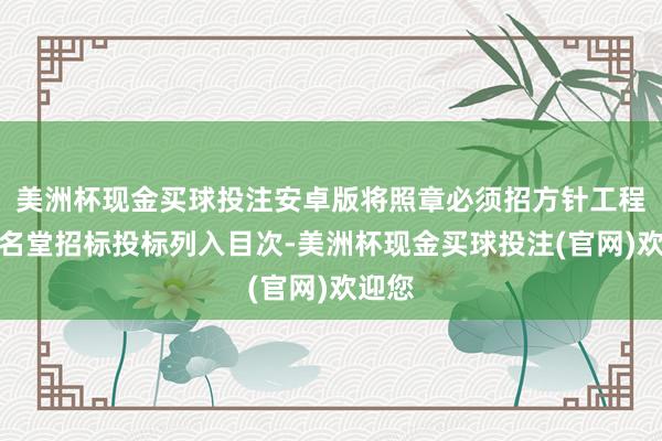 美洲杯现金买球投注安卓版将照章必须招方针工程诞生名堂招标投标列入目次-美洲杯现金买球投注(官网)欢迎您