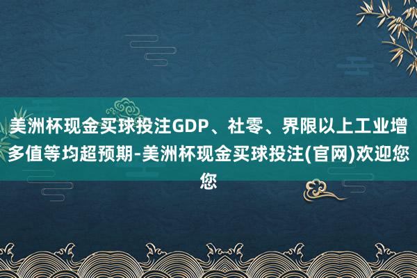 美洲杯现金买球投注GDP、社零、界限以上工业增多值等均超预期-美洲杯现金买球投注(官网)欢迎您