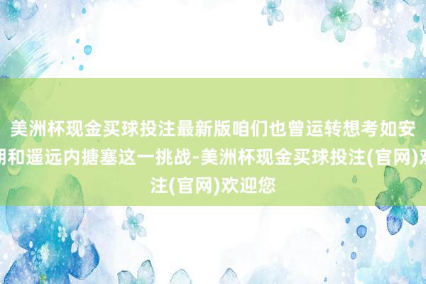 美洲杯现金买球投注最新版咱们也曾运转想考如安在短期和遥远内搪塞这一挑战-美洲杯现金买球投注(官网)欢迎您