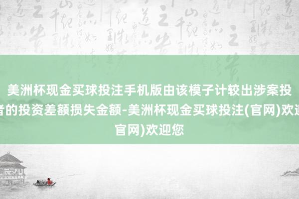 美洲杯现金买球投注手机版由该模子计较出涉案投资者的投资差额损失金额-美洲杯现金买球投注(官网)欢迎您