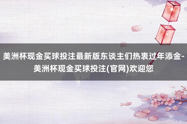 美洲杯现金买球投注最新版东谈主们热衷过年添金-美洲杯现金买球投注(官网)欢迎您