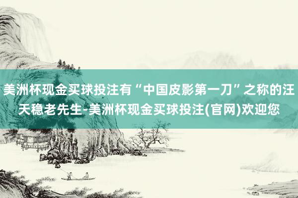 美洲杯现金买球投注有“中国皮影第一刀”之称的汪天稳老先生-美洲杯现金买球投注(官网)欢迎您