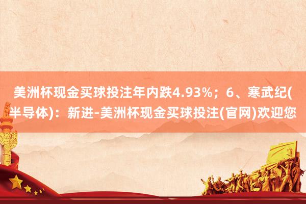 美洲杯现金买球投注年内跌4.93%；6、寒武纪(半导体)：新进-美洲杯现金买球投注(官网)欢迎您