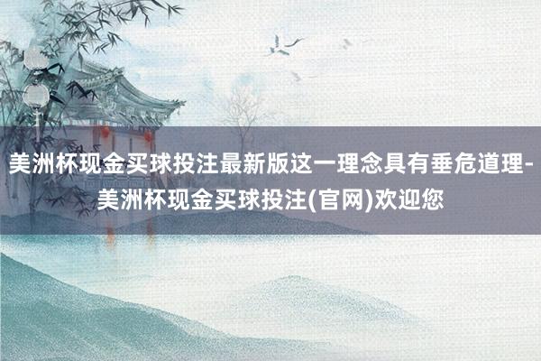 美洲杯现金买球投注最新版这一理念具有垂危道理-美洲杯现金买球投注(官网)欢迎您