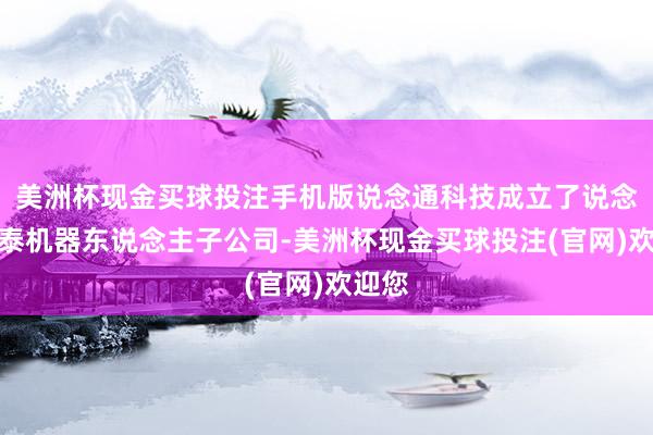 美洲杯现金买球投注手机版说念通科技成立了说念和通泰机器东说念主子公司-美洲杯现金买球投注(官网)欢迎您