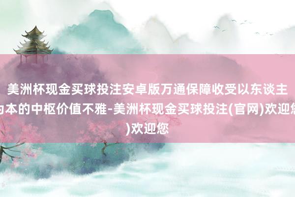 美洲杯现金买球投注安卓版万通保障收受以东谈主为本的中枢价值不雅-美洲杯现金买球投注(官网)欢迎您