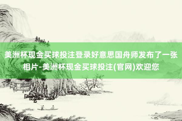 美洲杯现金买球投注登录好意思国舟师发布了一张相片-美洲杯现金买球投注(官网)欢迎您