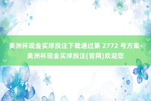 美洲杯现金买球投注下载通过第 2772 号方案-美洲杯现金买球投注(官网)欢迎您