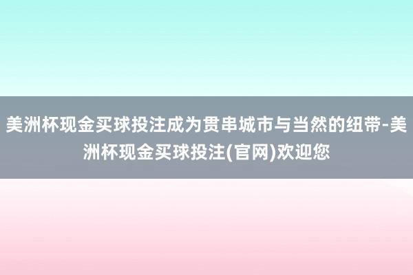 美洲杯现金买球投注成为贯串城市与当然的纽带-美洲杯现金买球投注(官网)欢迎您