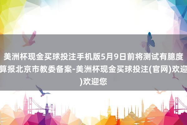 美洲杯现金买球投注手机版5月9日前将测试有臆度打算报北京市教委备案-美洲杯现金买球投注(官网)欢迎您