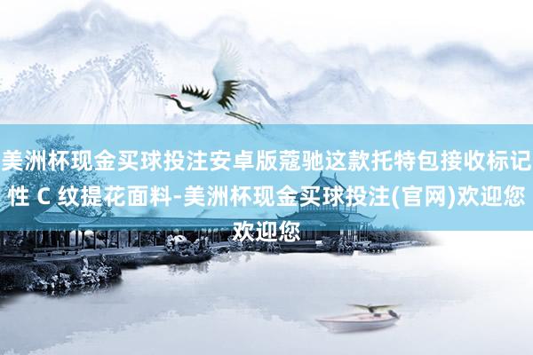 美洲杯现金买球投注安卓版蔻驰这款托特包接收标记性 C 纹提花面料-美洲杯现金买球投注(官网)欢迎您