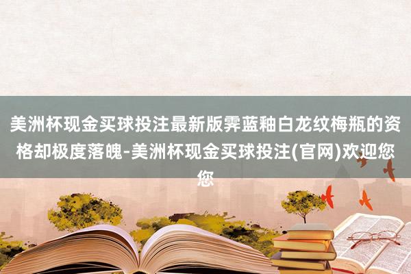 美洲杯现金买球投注最新版霁蓝釉白龙纹梅瓶的资格却极度落魄-美洲杯现金买球投注(官网)欢迎您