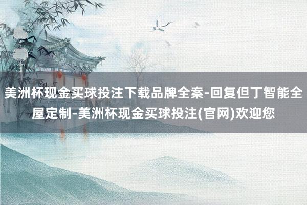 美洲杯现金买球投注下载品牌全案-回复但丁智能全屋定制-美洲杯现金买球投注(官网)欢迎您