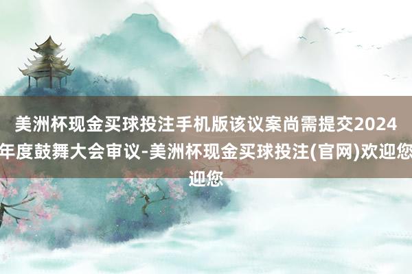 美洲杯现金买球投注手机版该议案尚需提交2024年度鼓舞大会审议-美洲杯现金买球投注(官网)欢迎您