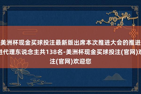 美洲杯现金买球投注最新版出席本次推进大会的推进及推进代理东说念主共138名-美洲杯现金买球投注(官网)欢迎您