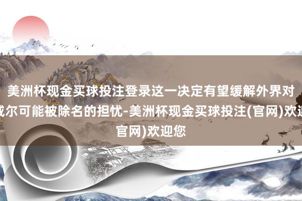 美洲杯现金买球投注登录这一决定有望缓解外界对鲍威尔可能被除名的担忧-美洲杯现金买球投注(官网)欢迎您