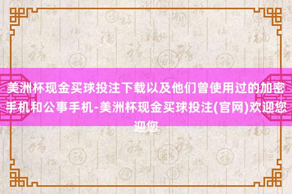 美洲杯现金买球投注下载以及他们曾使用过的加密手机和公事手机-美洲杯现金买球投注(官网)欢迎您