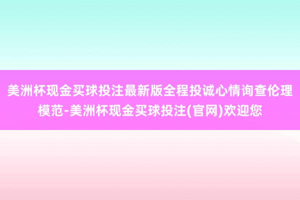 美洲杯现金买球投注最新版全程投诚心情询查伦理模范-美洲杯现金买球投注(官网)欢迎您
