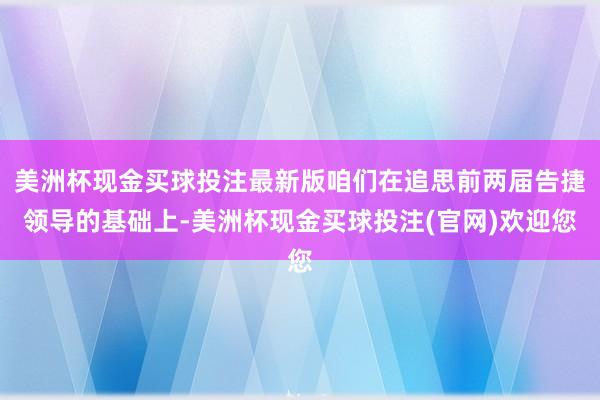 美洲杯现金买球投注最新版咱们在追思前两届告捷领导的基础上-美洲杯现金买球投注(官网)欢迎您